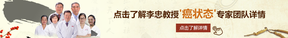 美女搞逼免费下载北京御方堂李忠教授“癌状态”专家团队详细信息